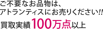 ご不要なお品物は、アトランティスにお売りください！買取実績100万点以上