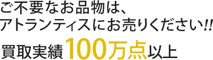 ご不要なお品物は、アトランティスにお売りください！買取実績100万点以上