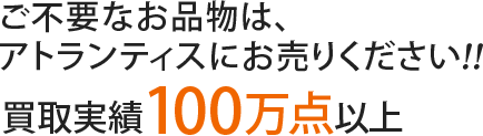 ご不要なお品物は、アトランティスにお売りください！買取実績100万点以上