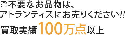 ご不要なお品物は、アトランティスにお売りください！買取実績100万点以上